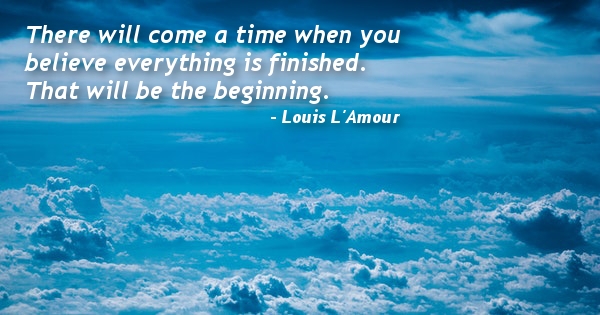 There will come a time when you believe everything is finished. That will be the beginning ...